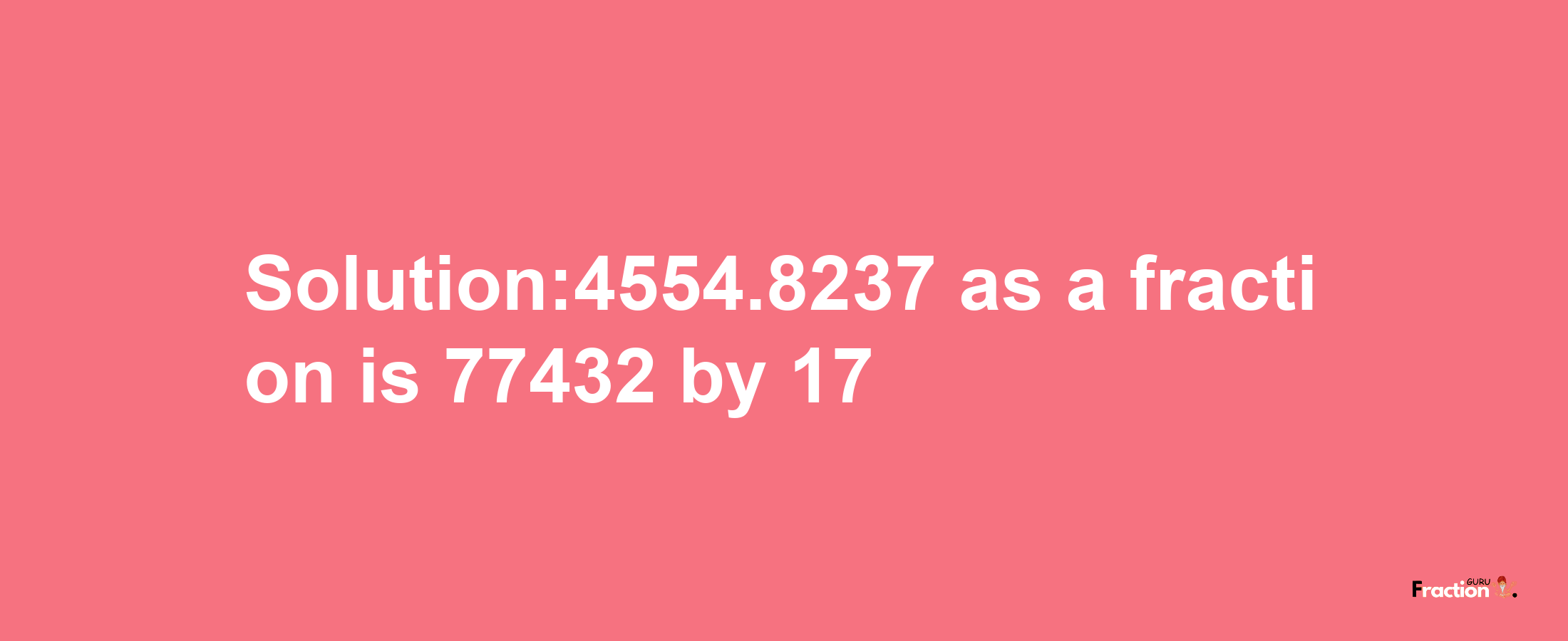 Solution:4554.8237 as a fraction is 77432/17