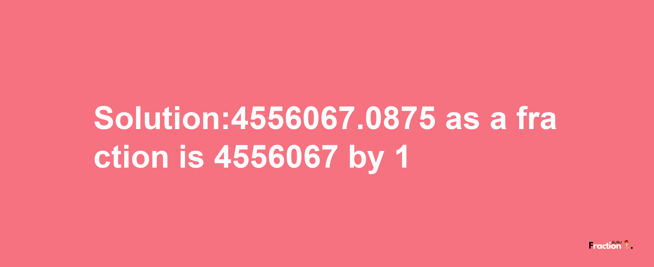 Solution:4556067.0875 as a fraction is 4556067/1