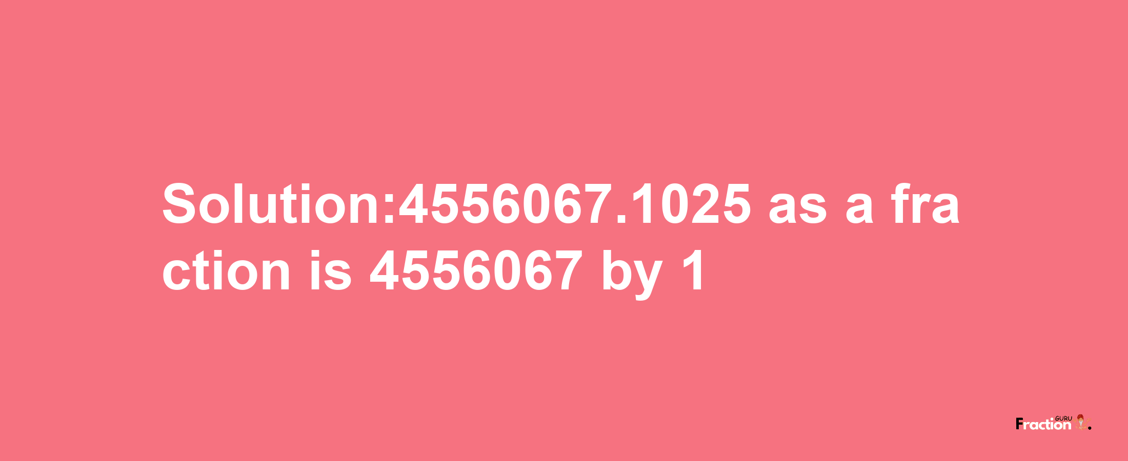 Solution:4556067.1025 as a fraction is 4556067/1