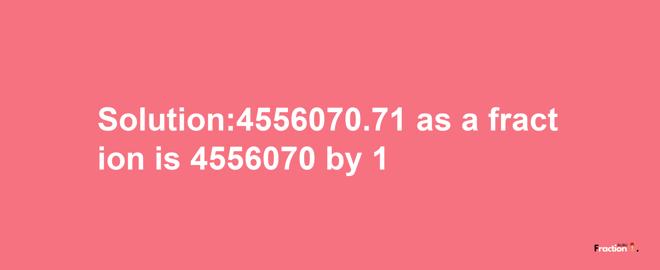 Solution:4556070.71 as a fraction is 4556070/1