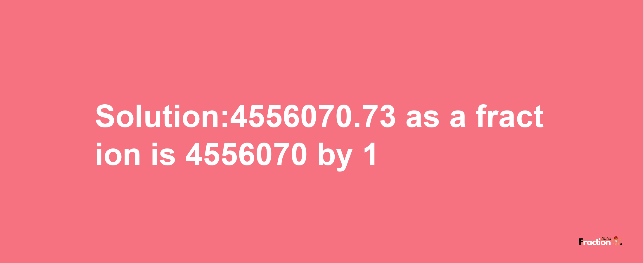 Solution:4556070.73 as a fraction is 4556070/1