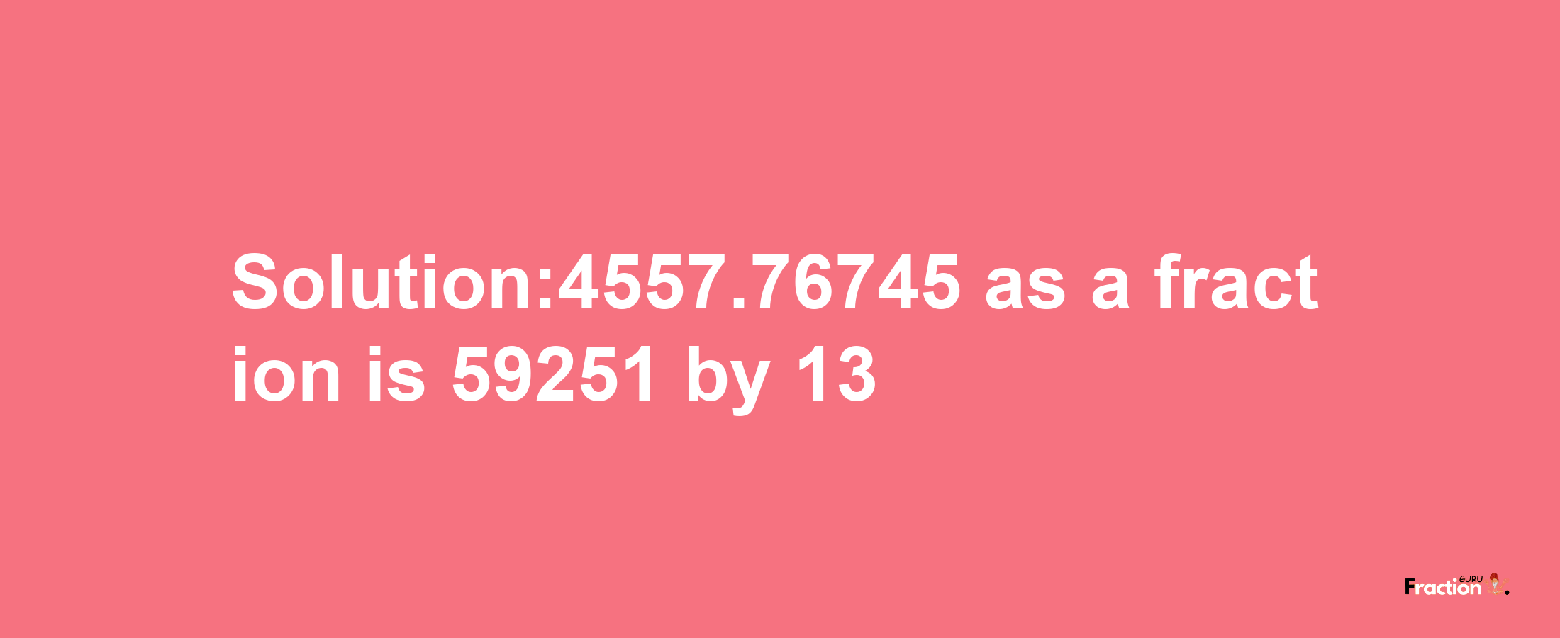 Solution:4557.76745 as a fraction is 59251/13