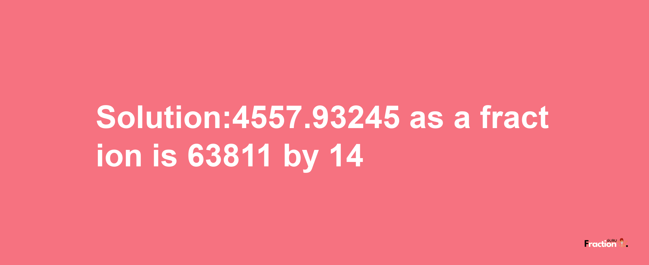 Solution:4557.93245 as a fraction is 63811/14