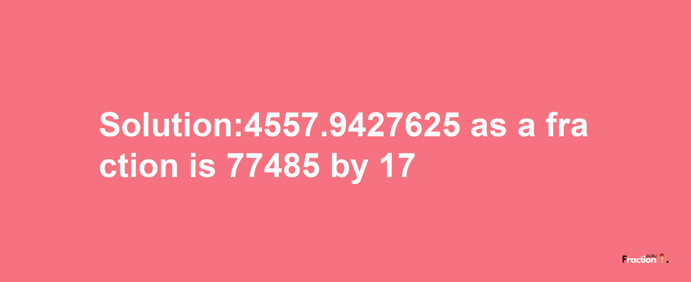 Solution:4557.9427625 as a fraction is 77485/17