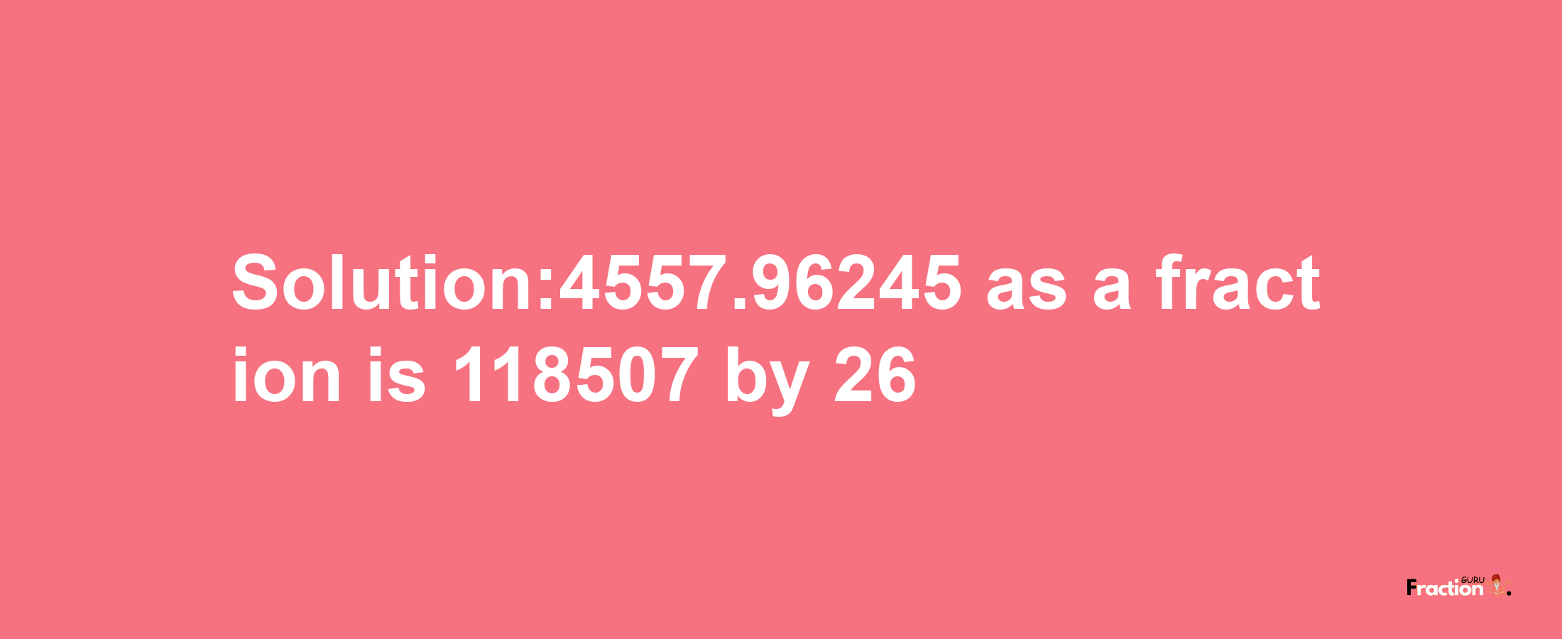 Solution:4557.96245 as a fraction is 118507/26