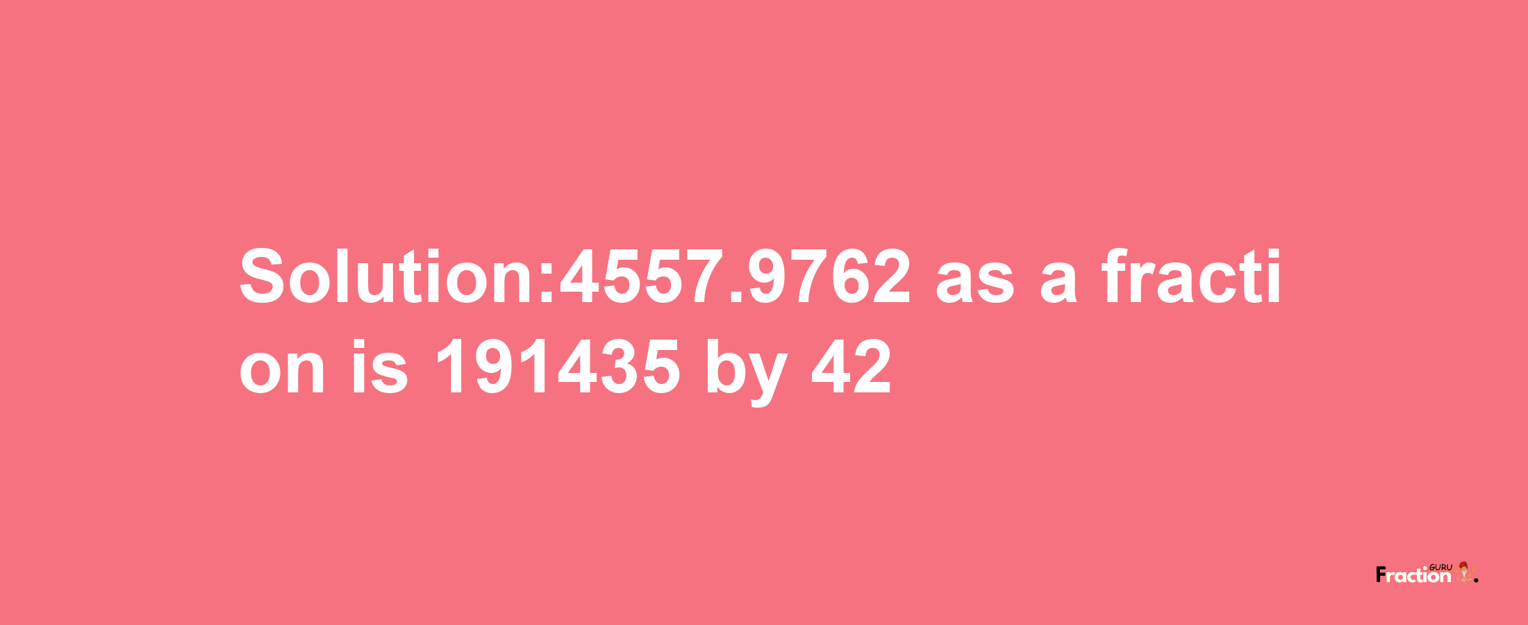 Solution:4557.9762 as a fraction is 191435/42