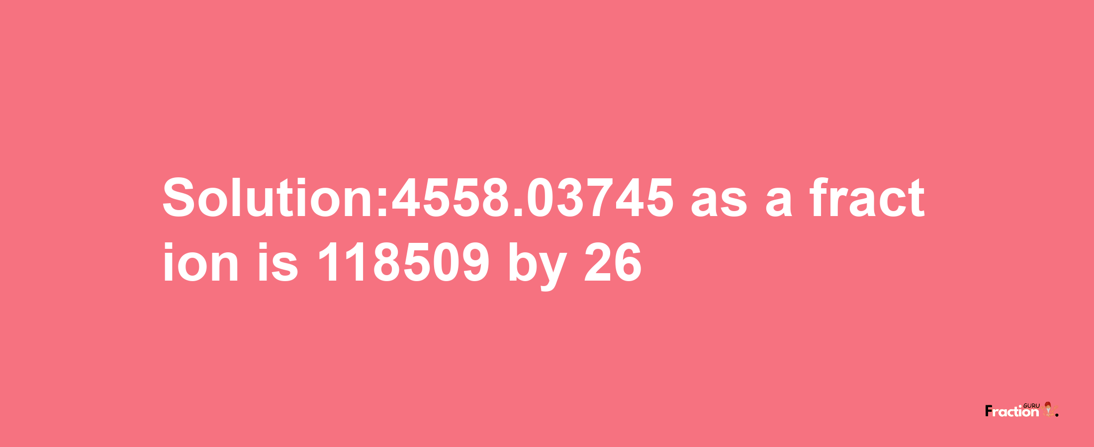 Solution:4558.03745 as a fraction is 118509/26