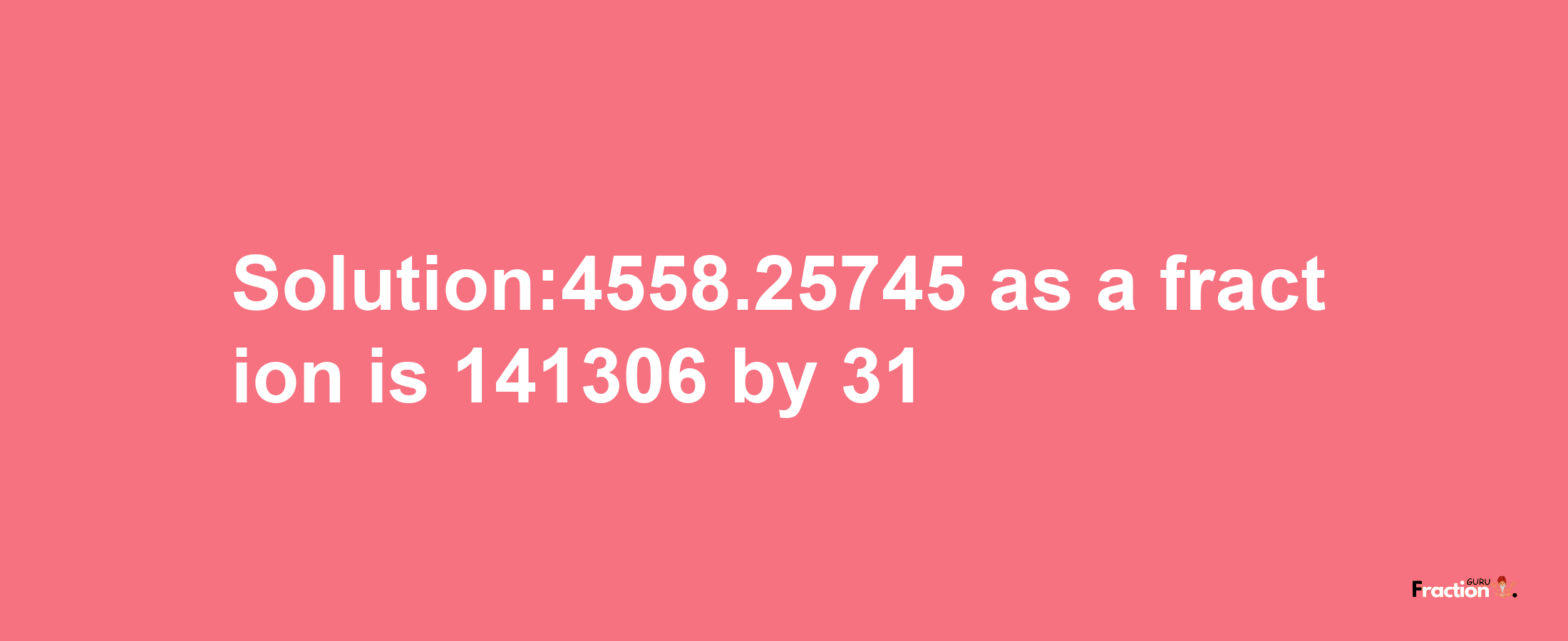 Solution:4558.25745 as a fraction is 141306/31