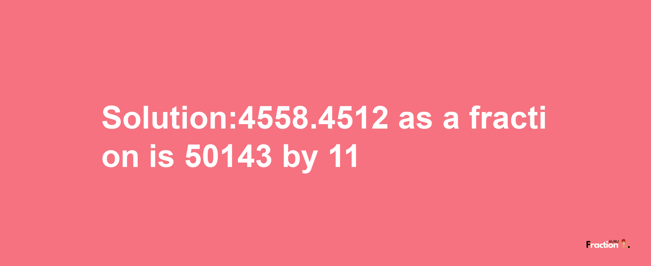 Solution:4558.4512 as a fraction is 50143/11