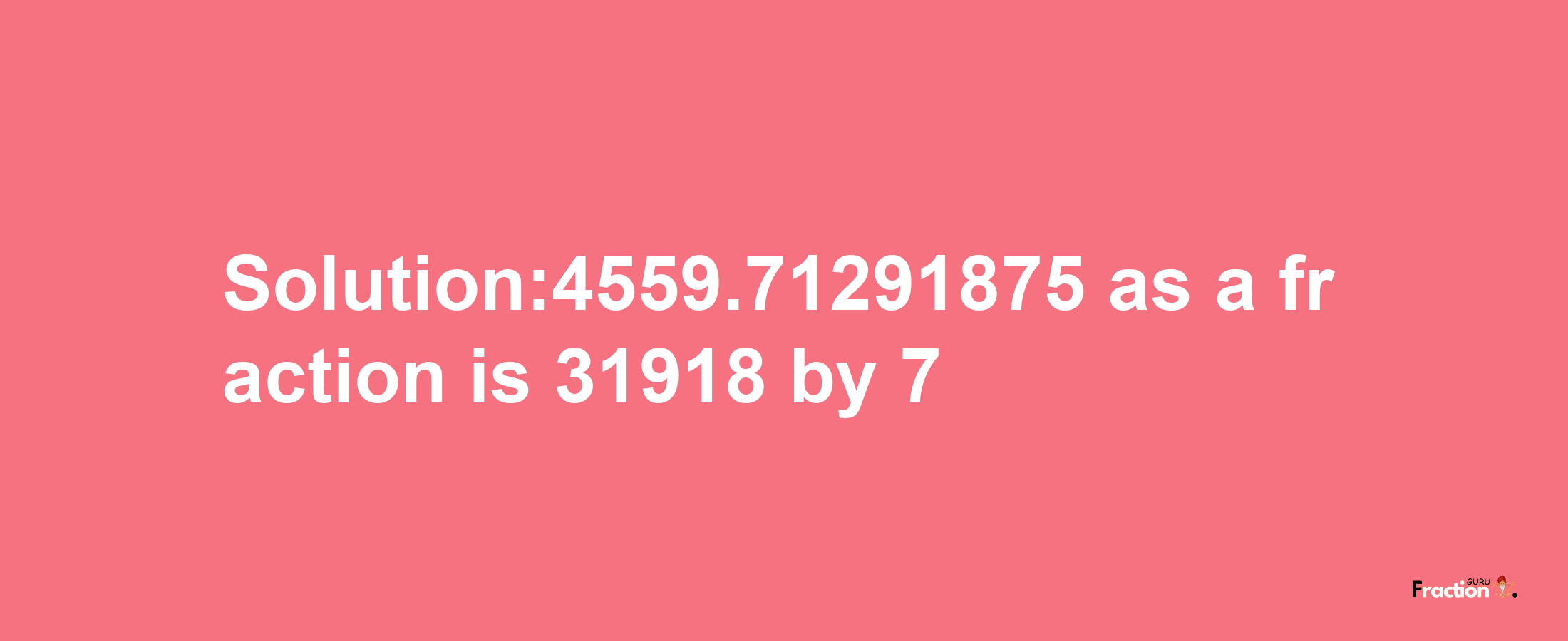 Solution:4559.71291875 as a fraction is 31918/7