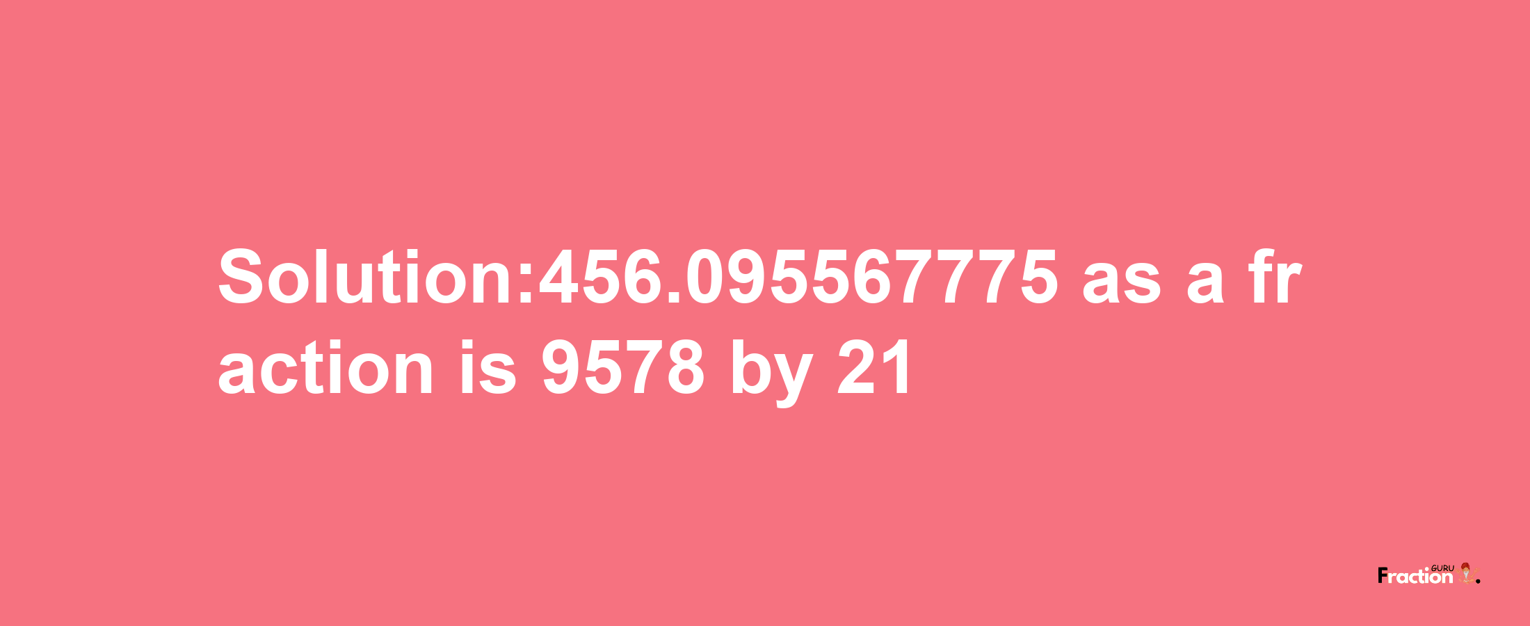 Solution:456.095567775 as a fraction is 9578/21