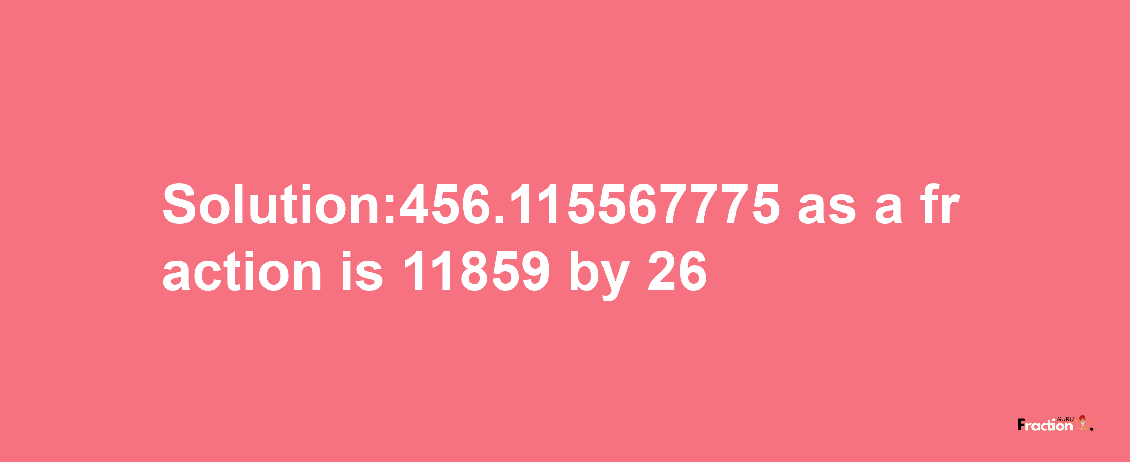 Solution:456.115567775 as a fraction is 11859/26