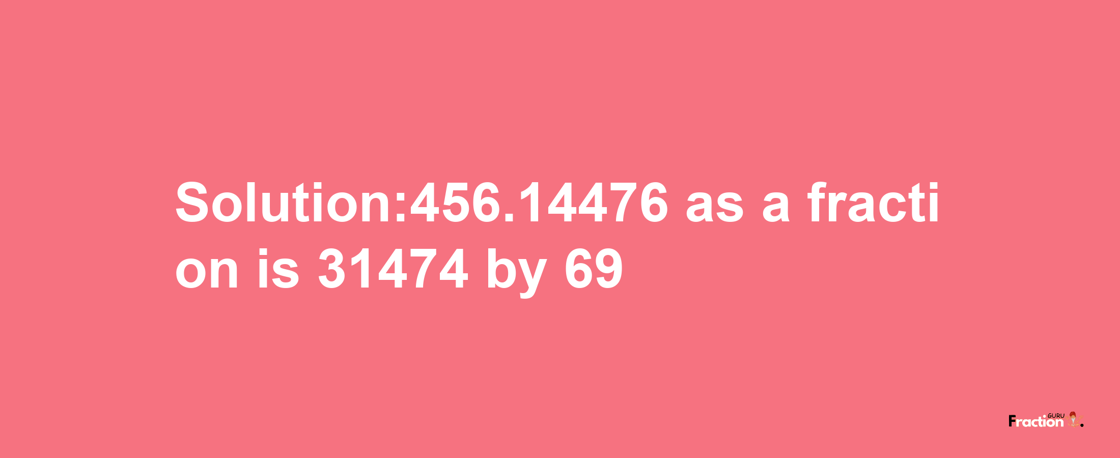 Solution:456.14476 as a fraction is 31474/69