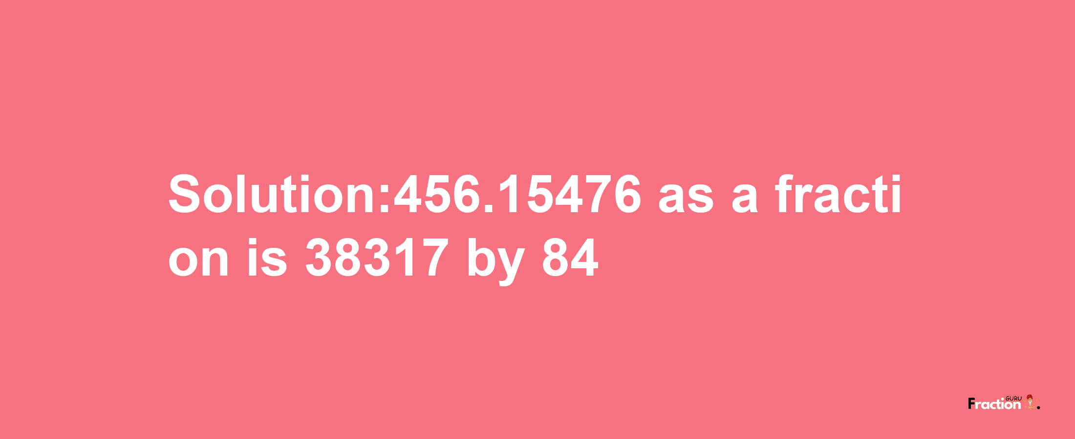 Solution:456.15476 as a fraction is 38317/84