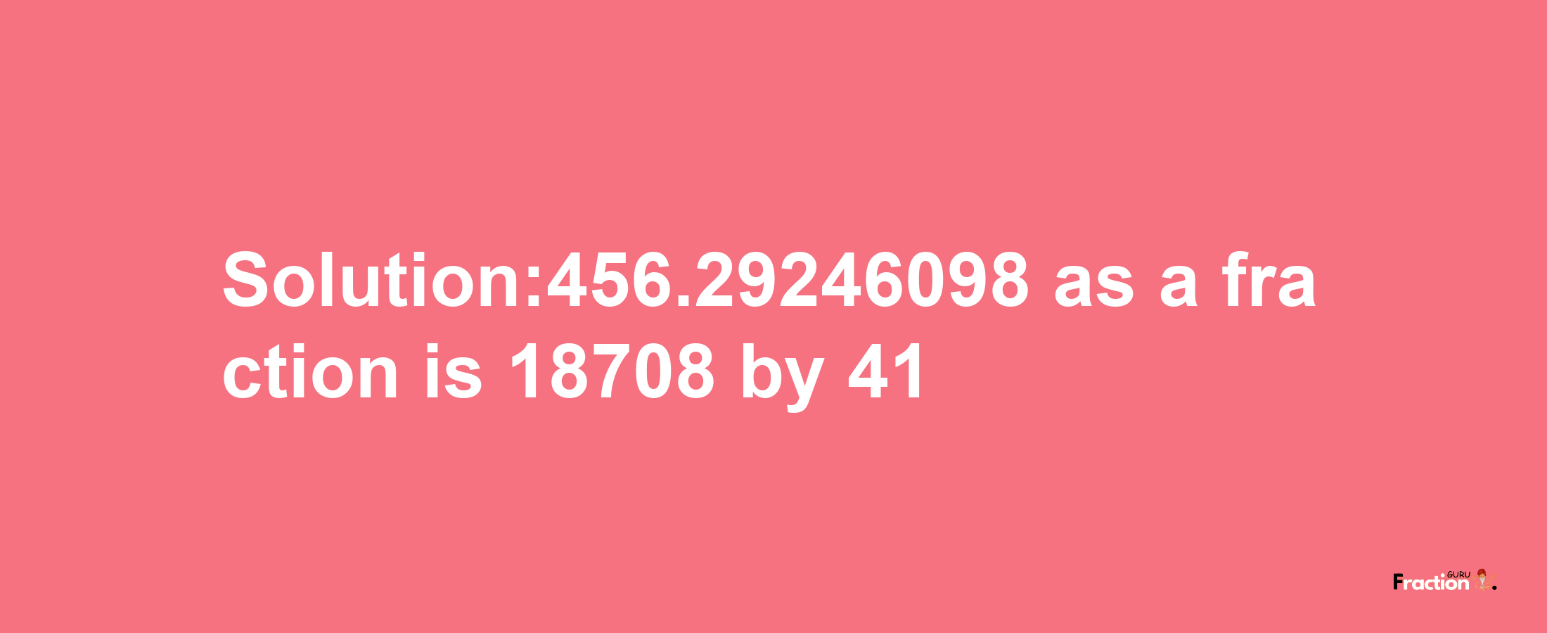 Solution:456.29246098 as a fraction is 18708/41