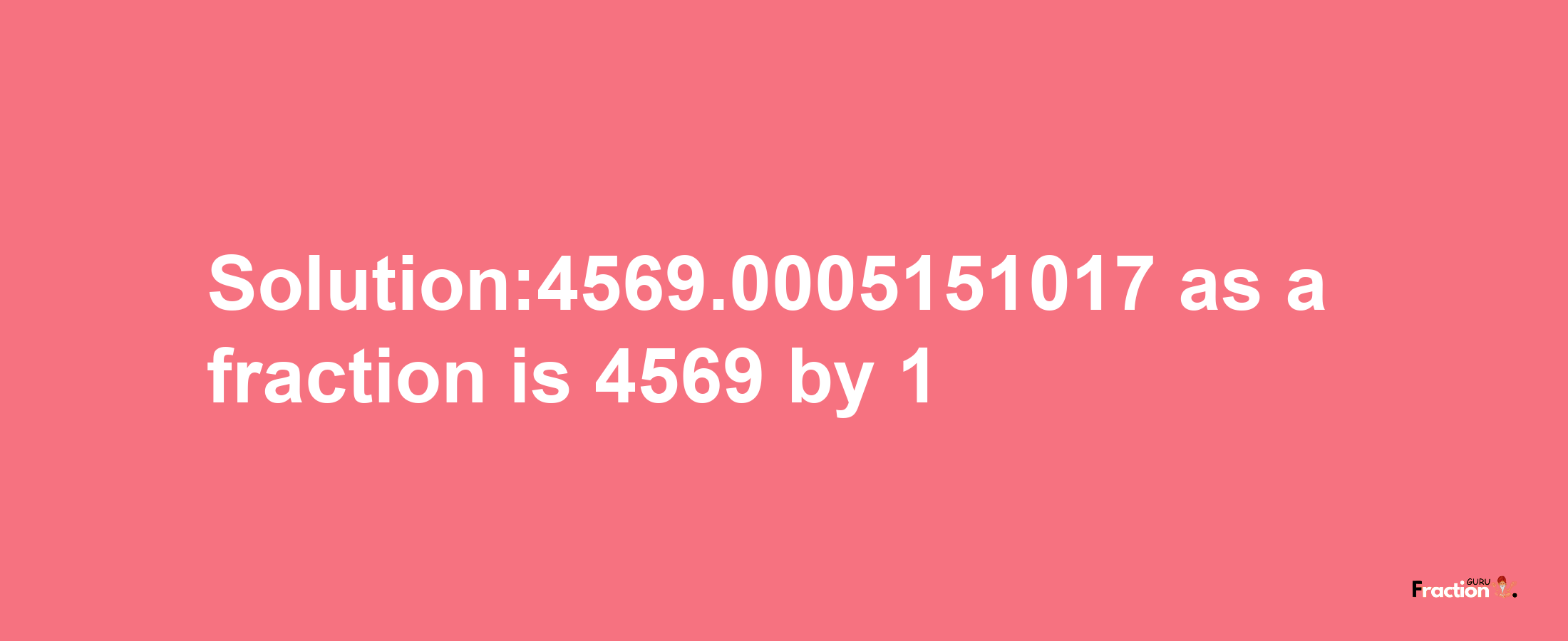 Solution:4569.0005151017 as a fraction is 4569/1