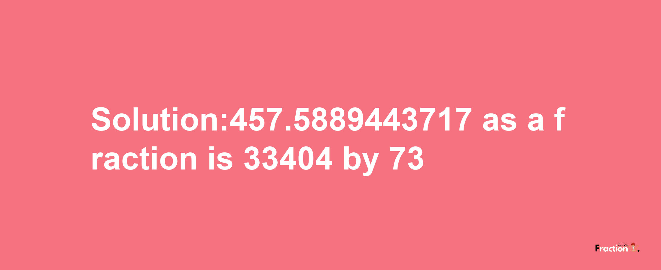 Solution:457.5889443717 as a fraction is 33404/73