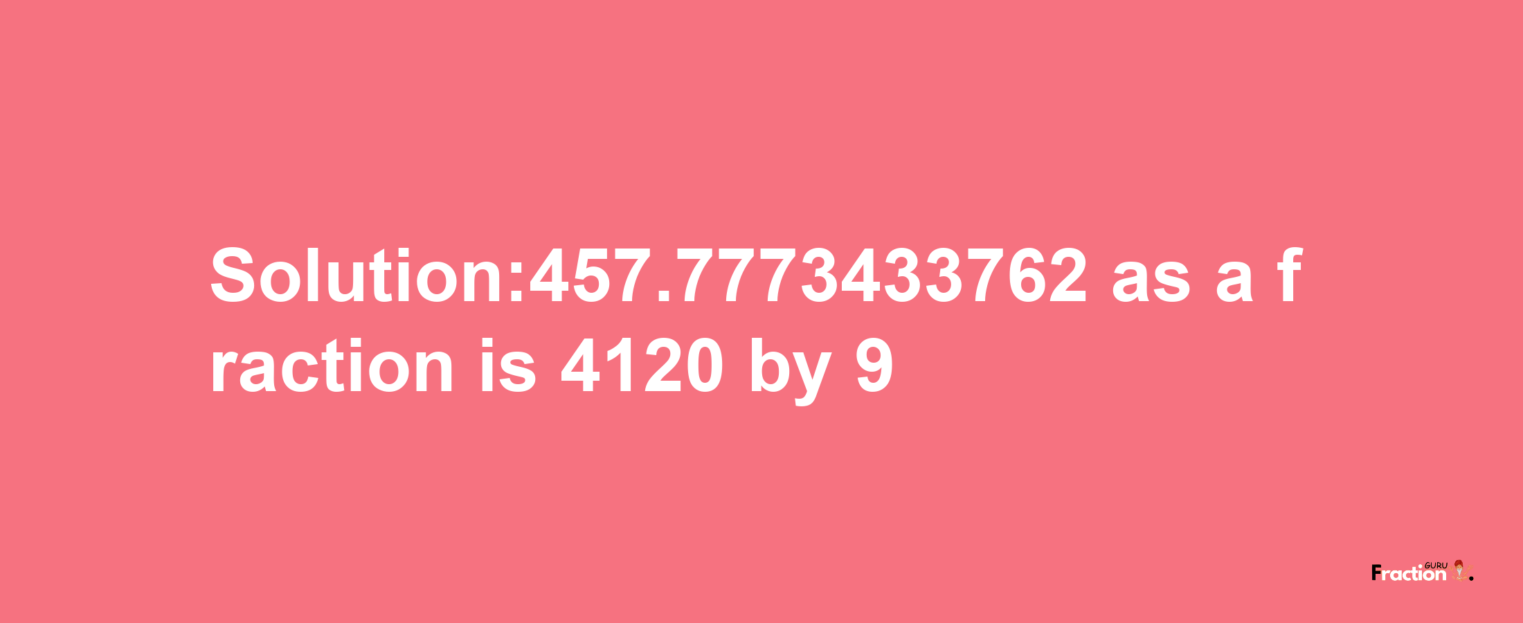 Solution:457.7773433762 as a fraction is 4120/9