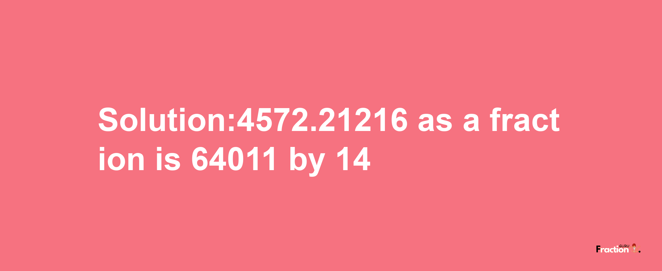 Solution:4572.21216 as a fraction is 64011/14