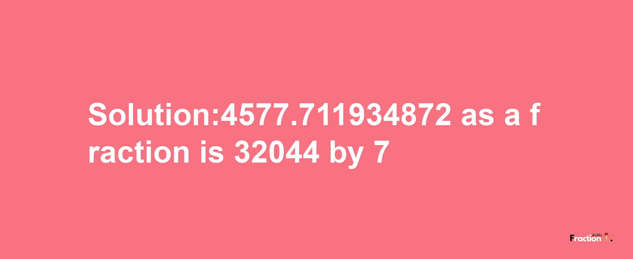 Solution:4577.711934872 as a fraction is 32044/7