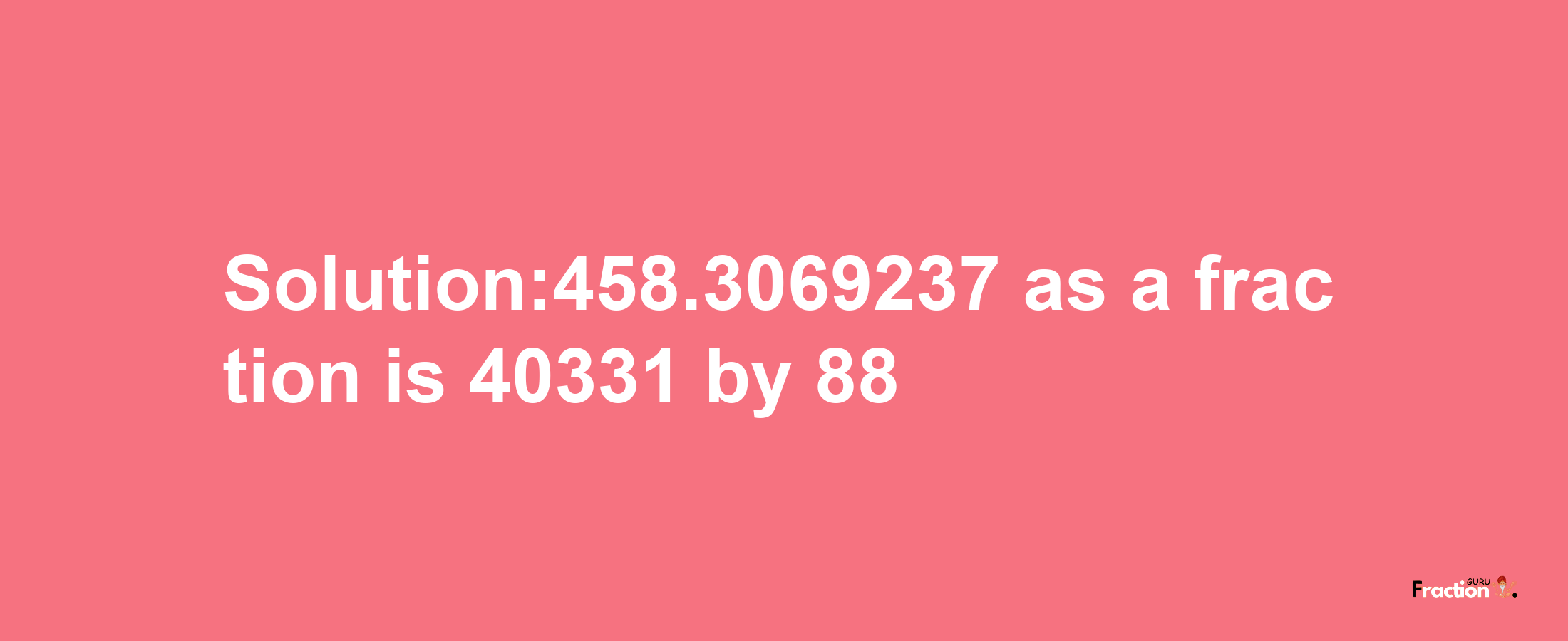 Solution:458.3069237 as a fraction is 40331/88