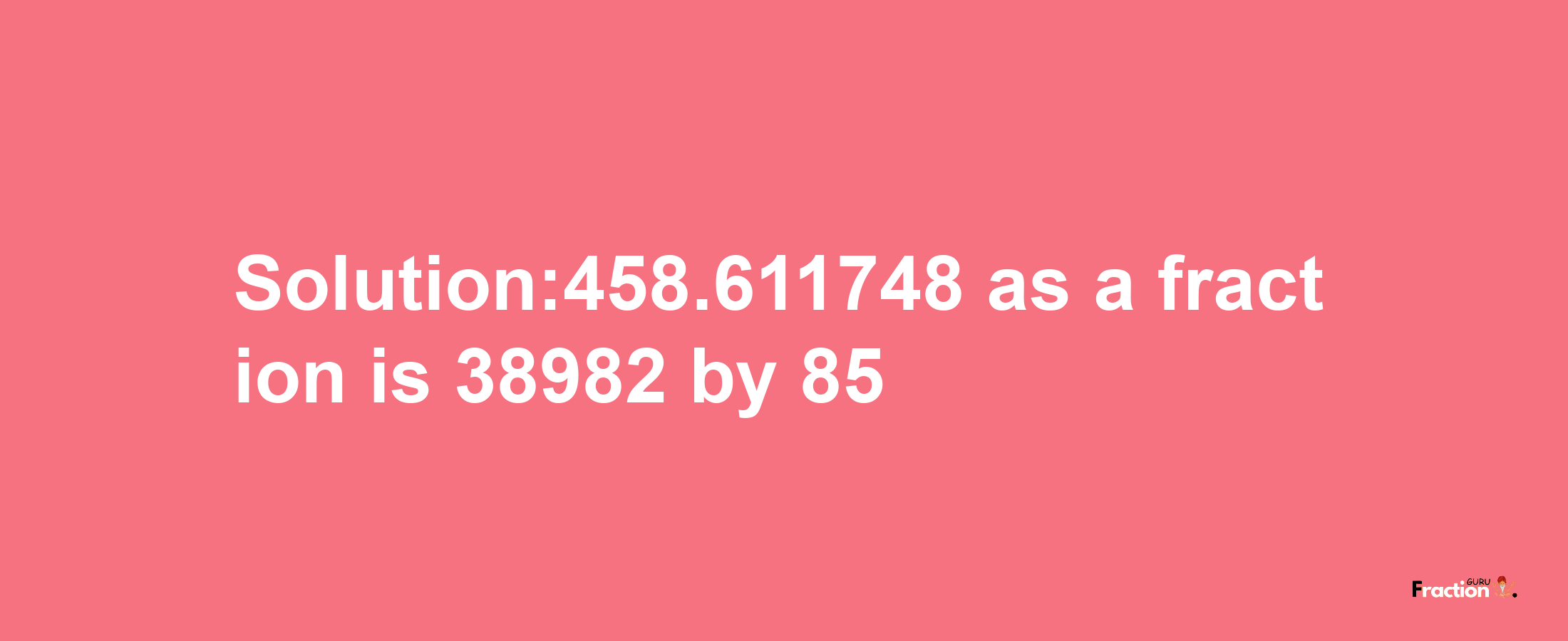 Solution:458.611748 as a fraction is 38982/85