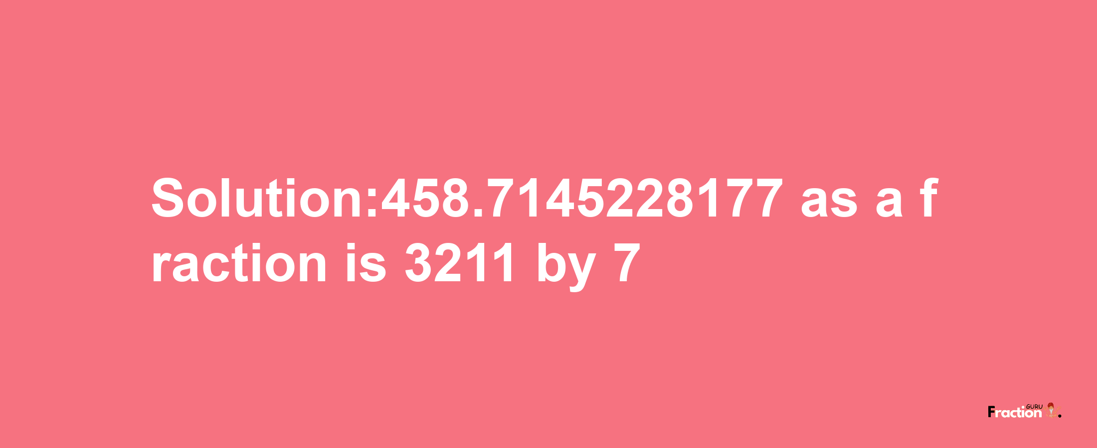 Solution:458.7145228177 as a fraction is 3211/7