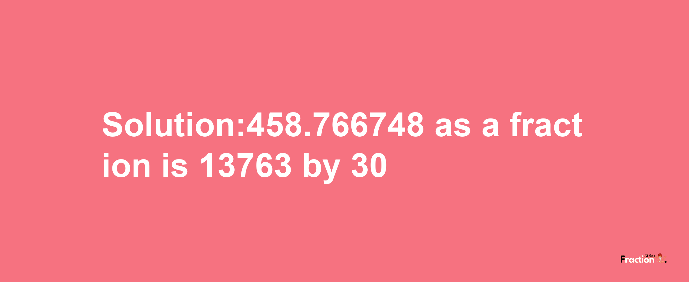 Solution:458.766748 as a fraction is 13763/30