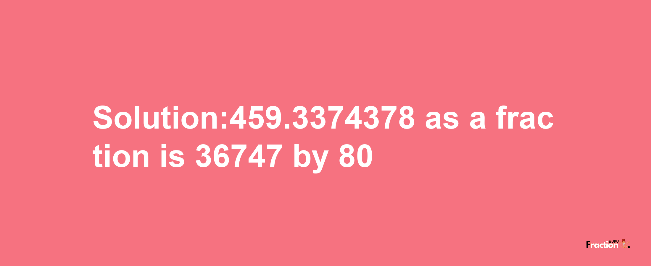 Solution:459.3374378 as a fraction is 36747/80