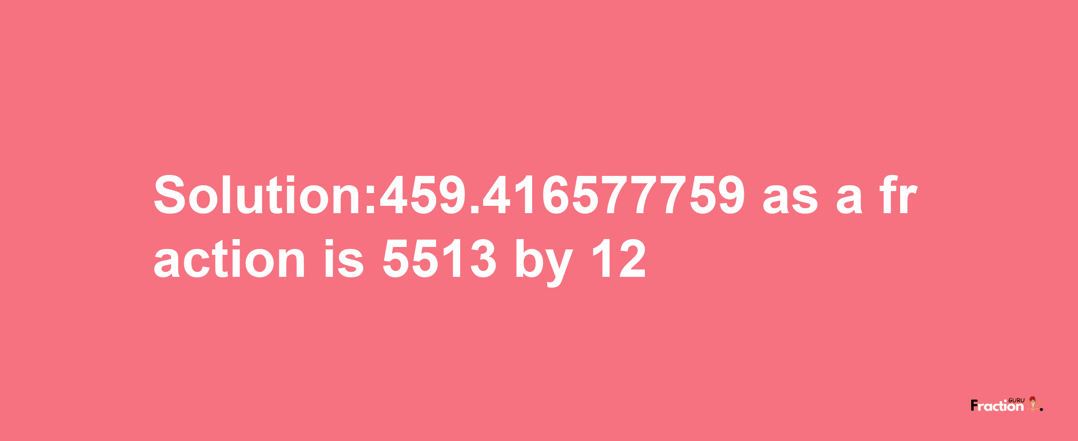 Solution:459.416577759 as a fraction is 5513/12