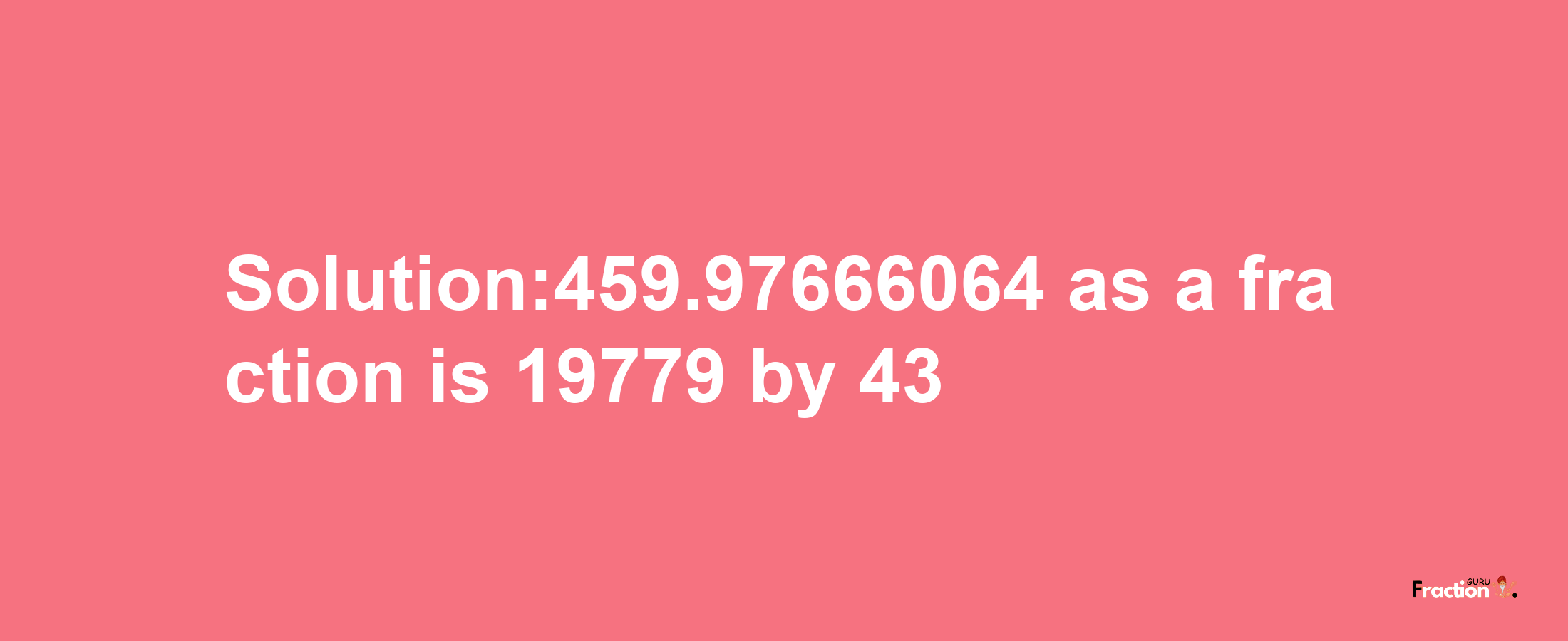 Solution:459.97666064 as a fraction is 19779/43