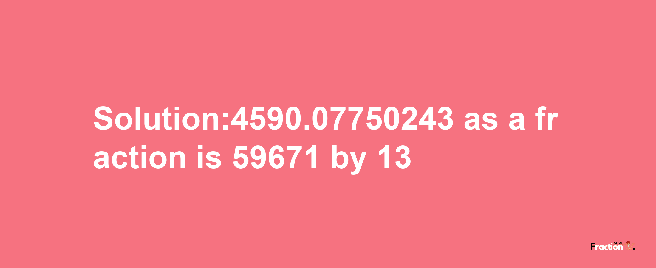 Solution:4590.07750243 as a fraction is 59671/13