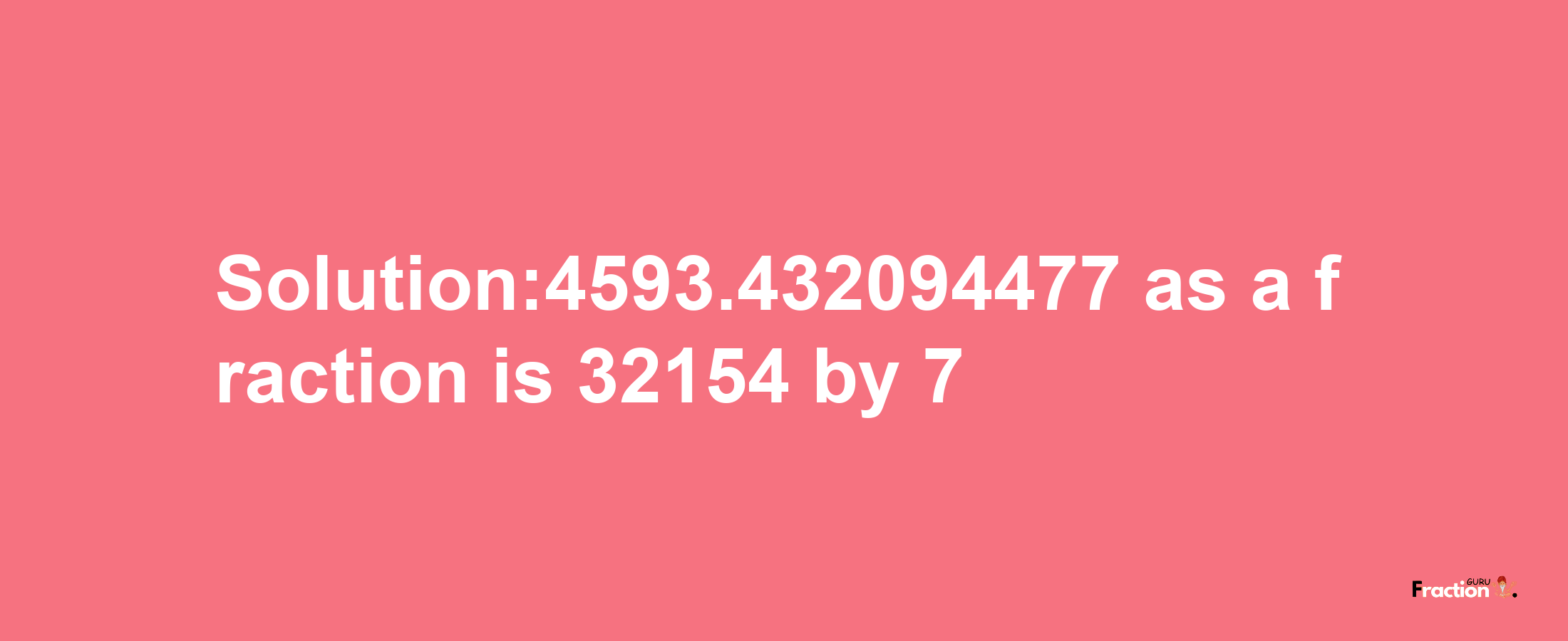 Solution:4593.432094477 as a fraction is 32154/7