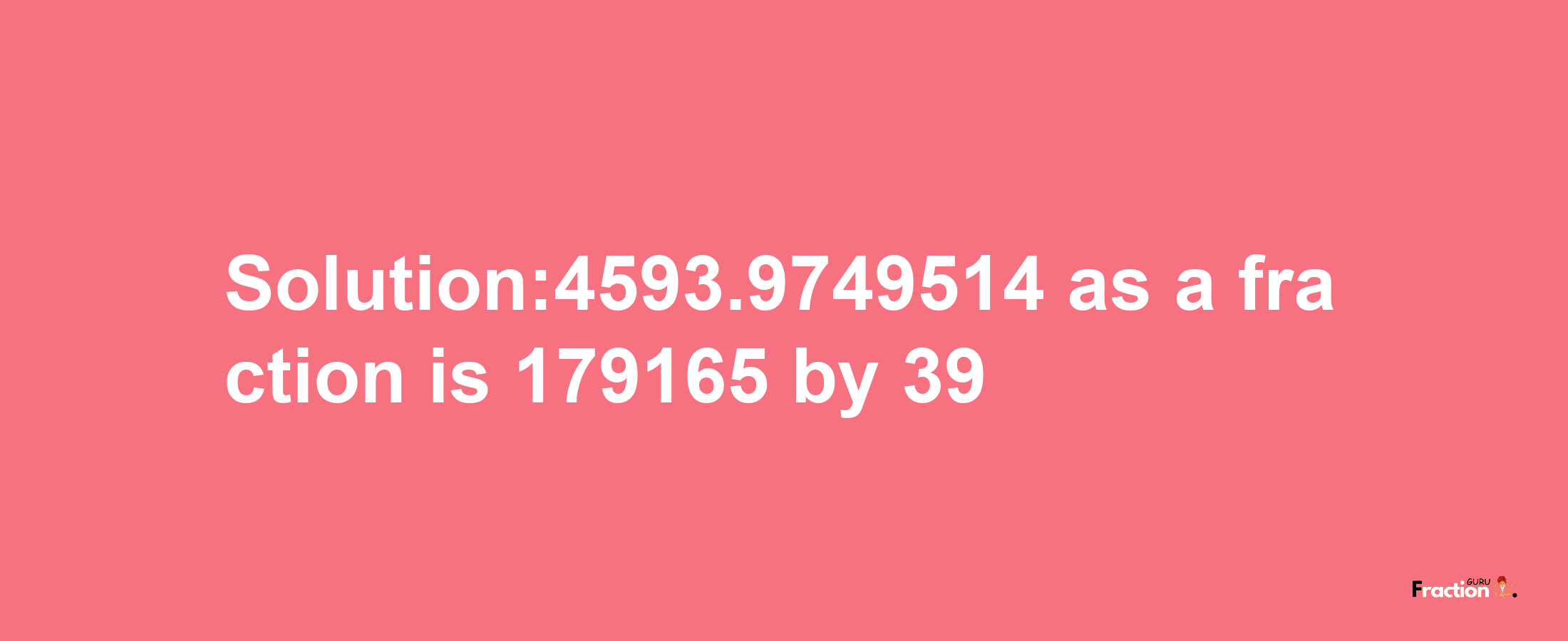 Solution:4593.9749514 as a fraction is 179165/39