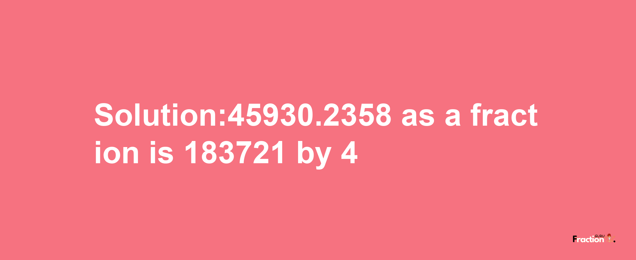 Solution:45930.2358 as a fraction is 183721/4