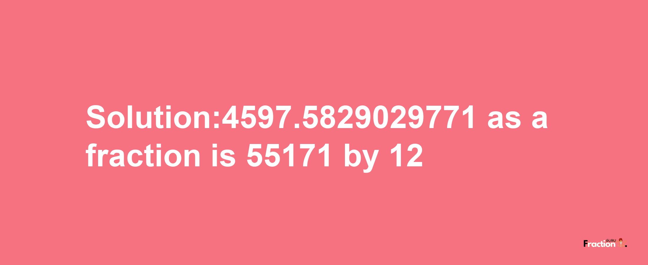 Solution:4597.5829029771 as a fraction is 55171/12