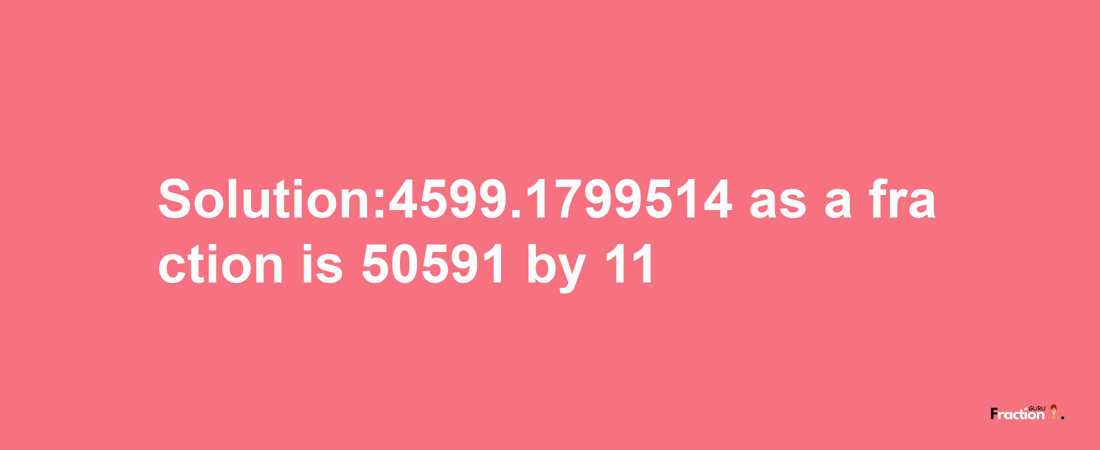 Solution:4599.1799514 as a fraction is 50591/11