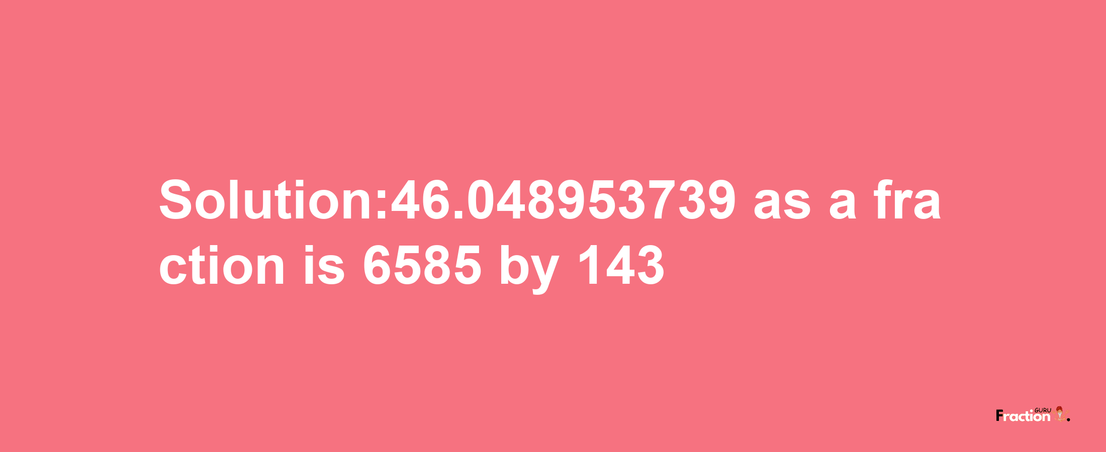 Solution:46.048953739 as a fraction is 6585/143