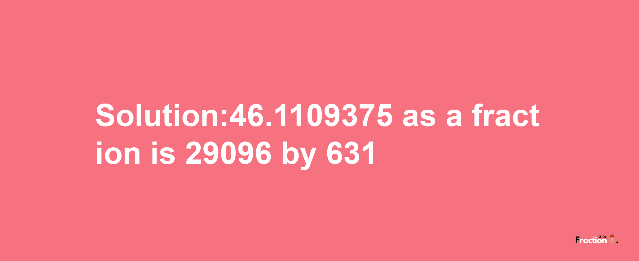 Solution:46.1109375 as a fraction is 29096/631