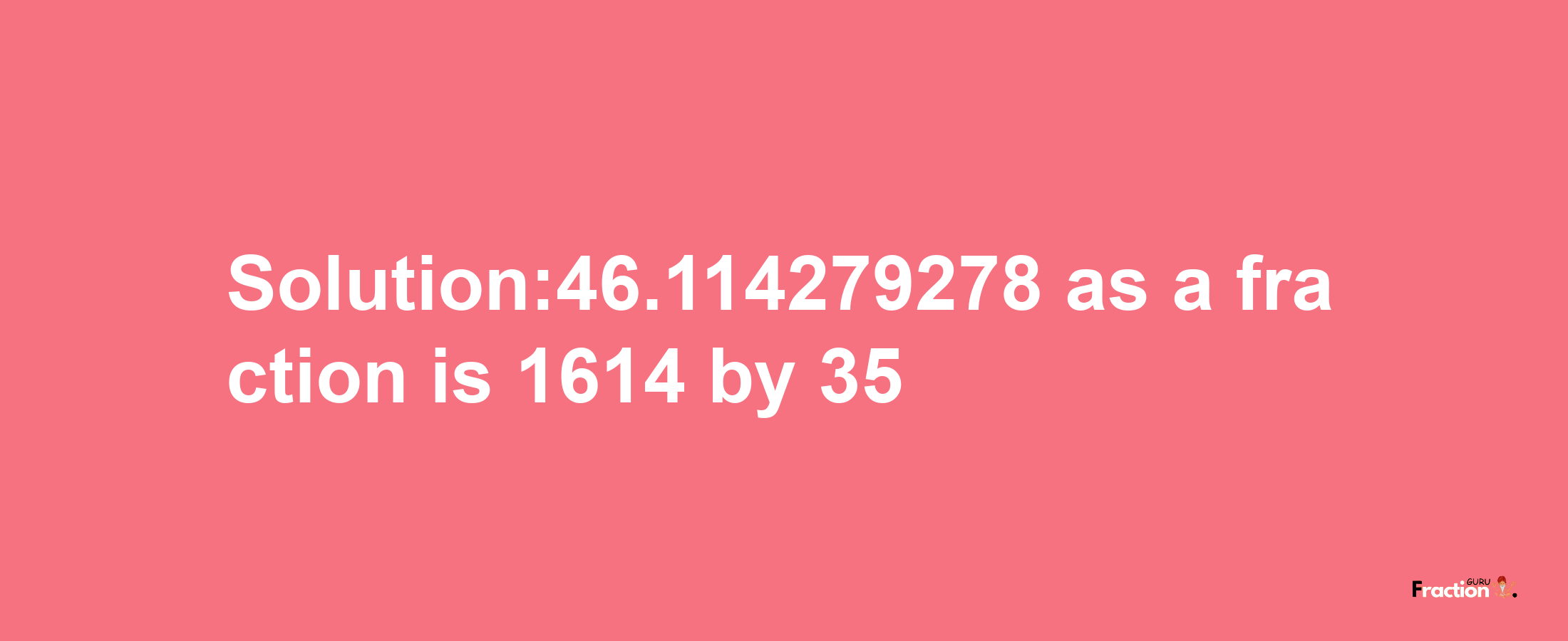 Solution:46.114279278 as a fraction is 1614/35