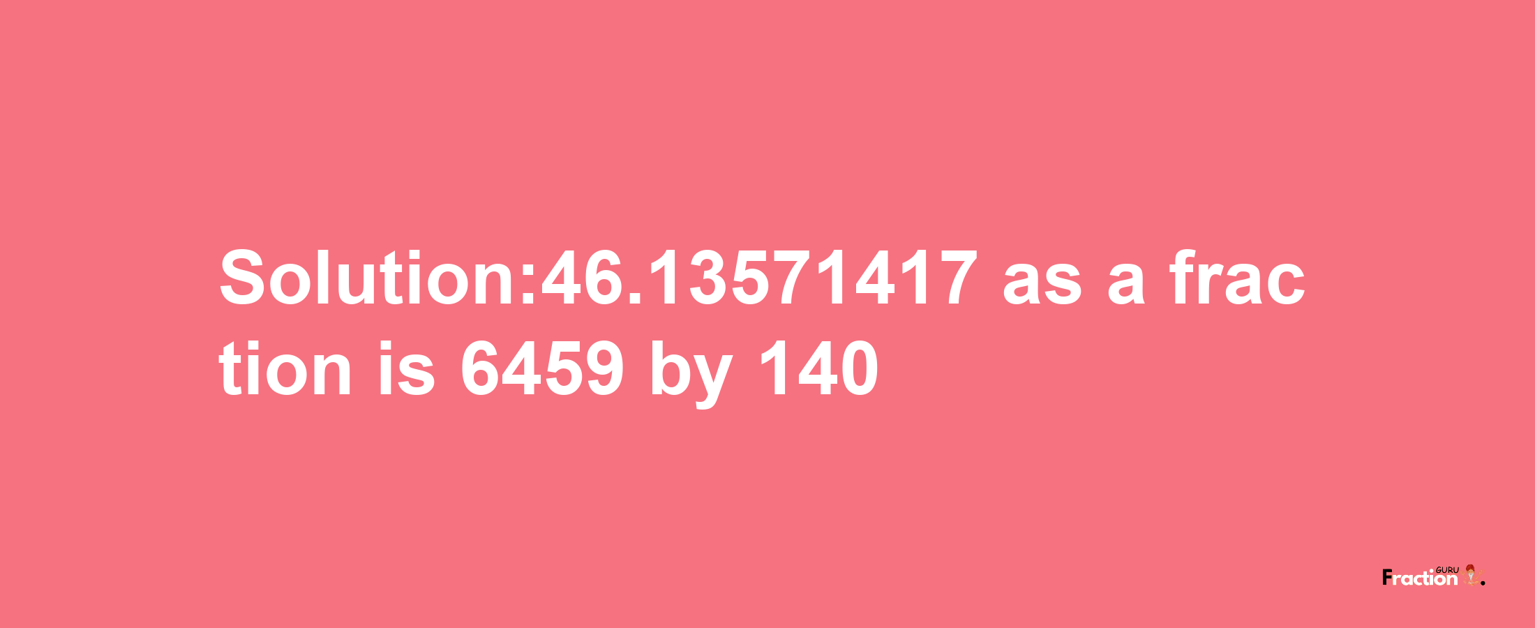 Solution:46.13571417 as a fraction is 6459/140