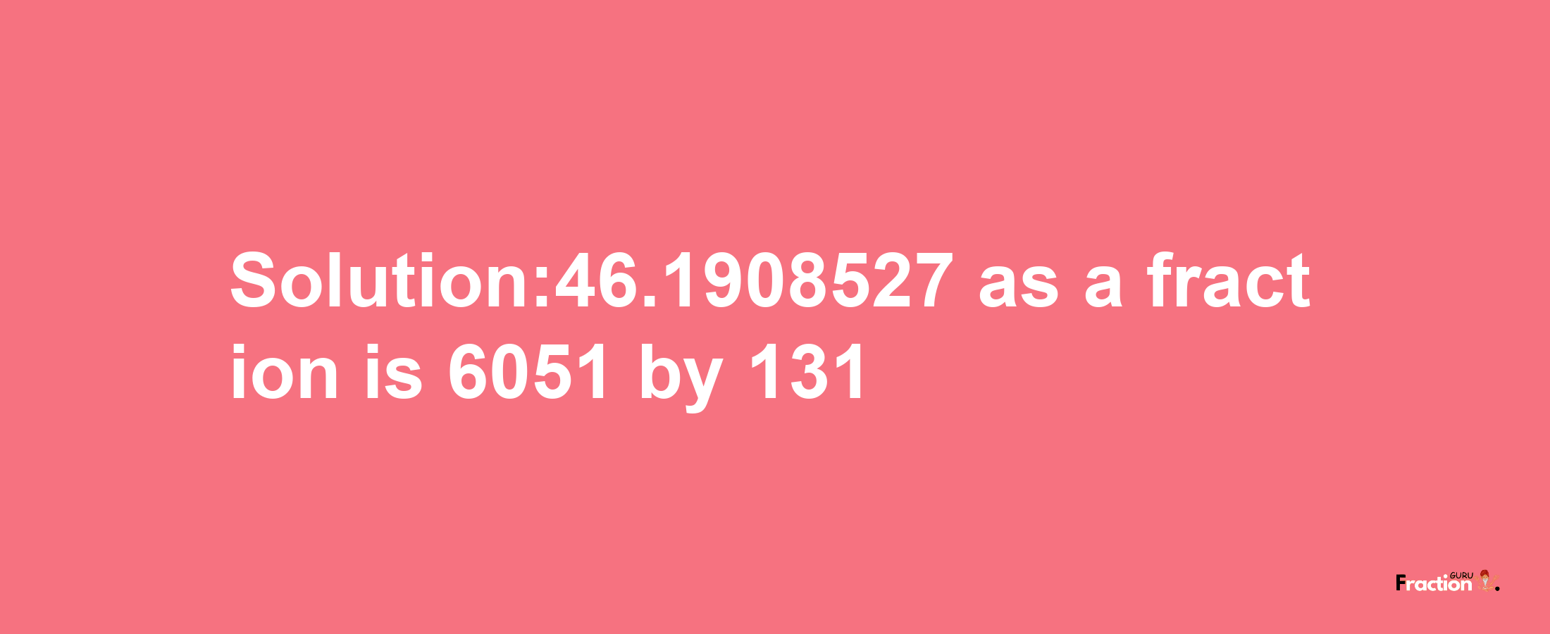 Solution:46.1908527 as a fraction is 6051/131