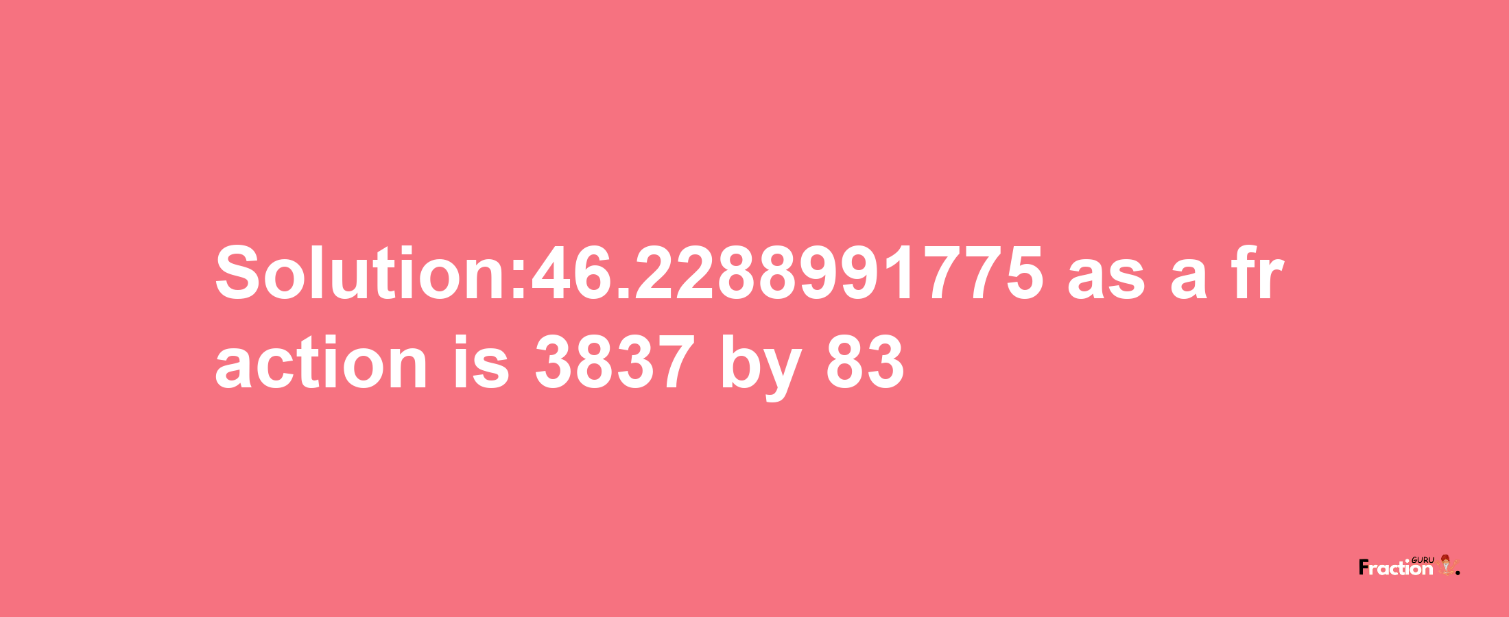 Solution:46.2288991775 as a fraction is 3837/83