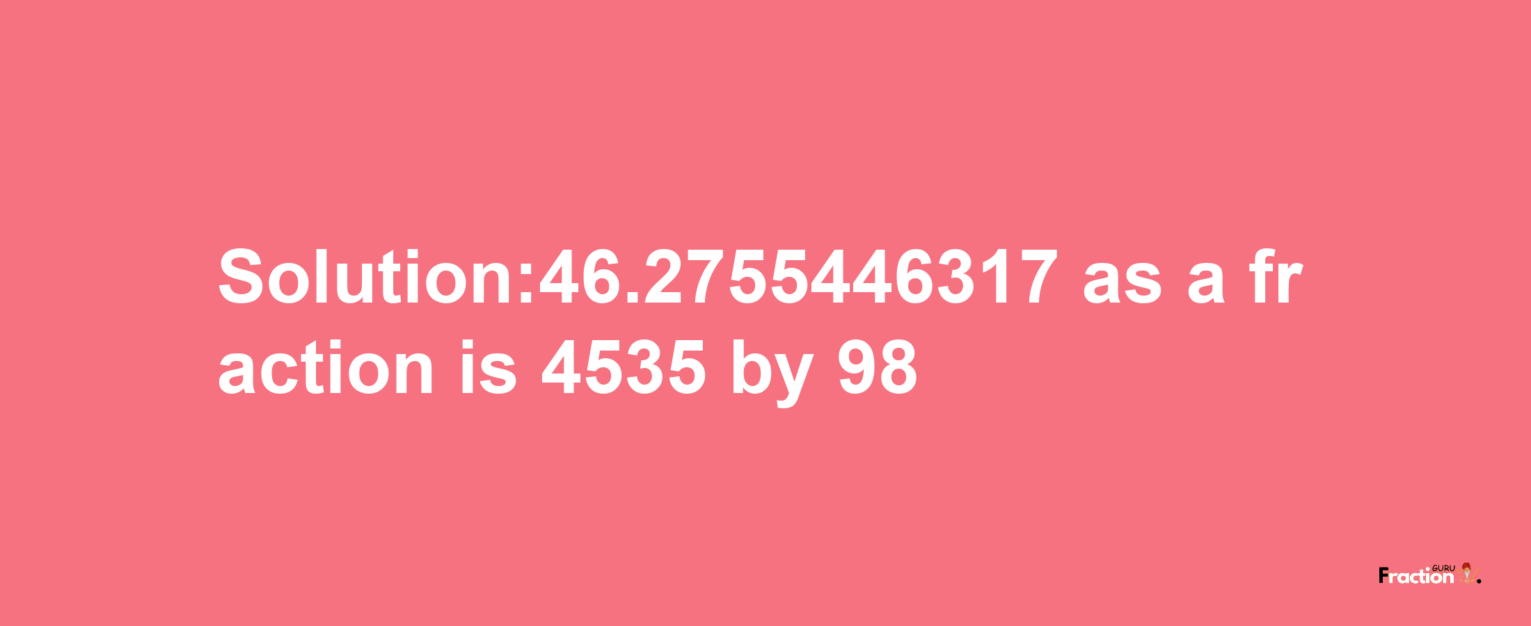 Solution:46.2755446317 as a fraction is 4535/98