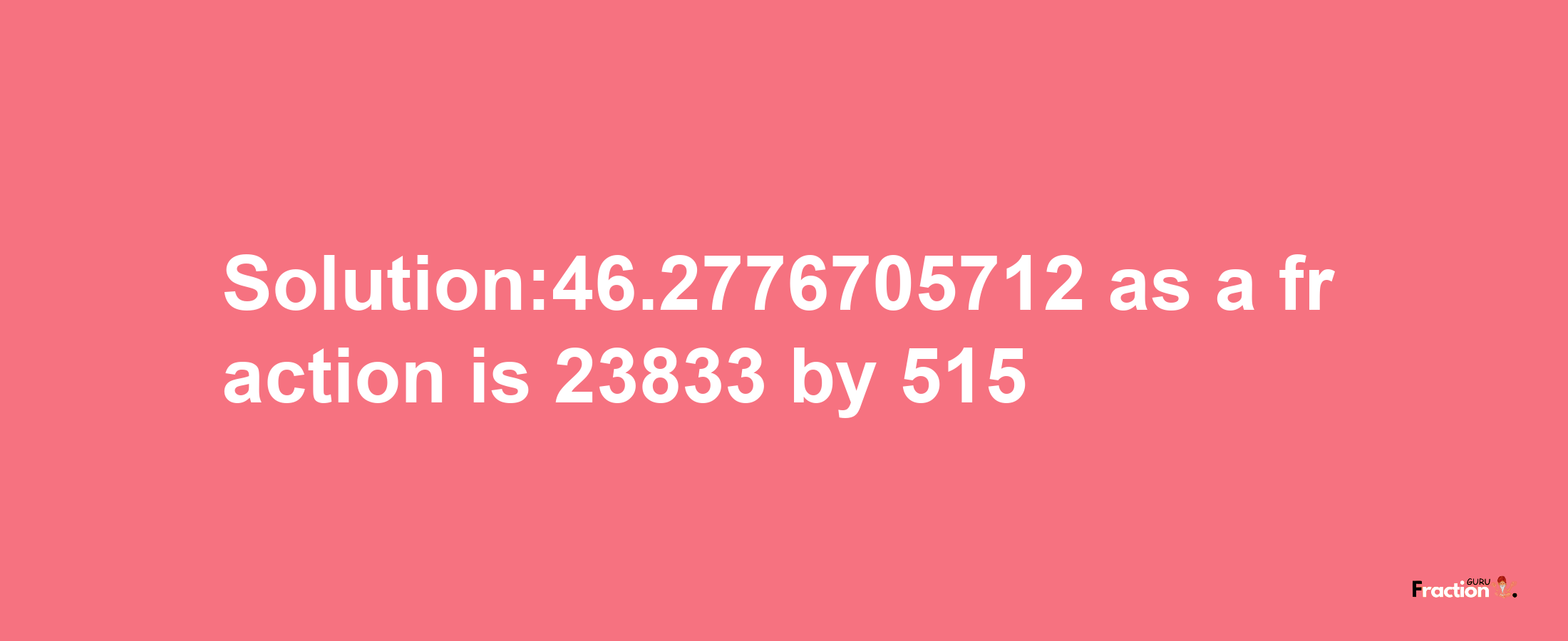 Solution:46.2776705712 as a fraction is 23833/515