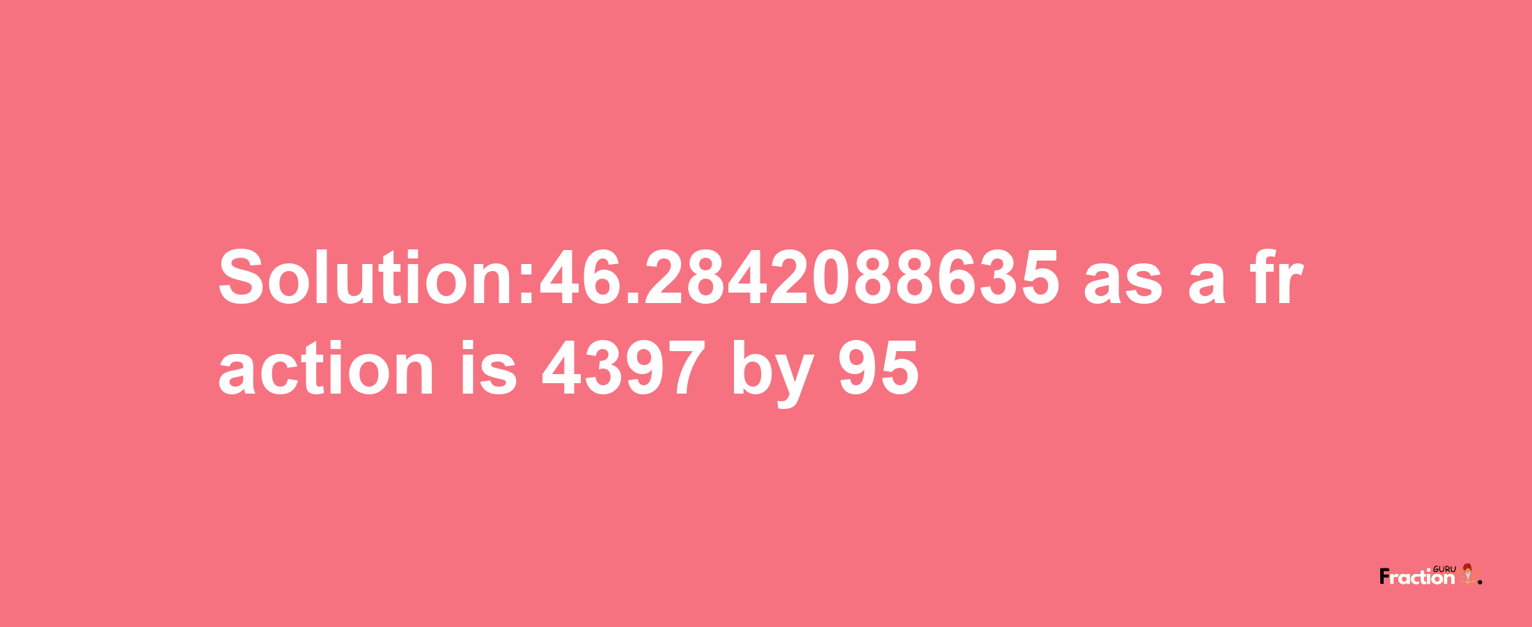 Solution:46.2842088635 as a fraction is 4397/95