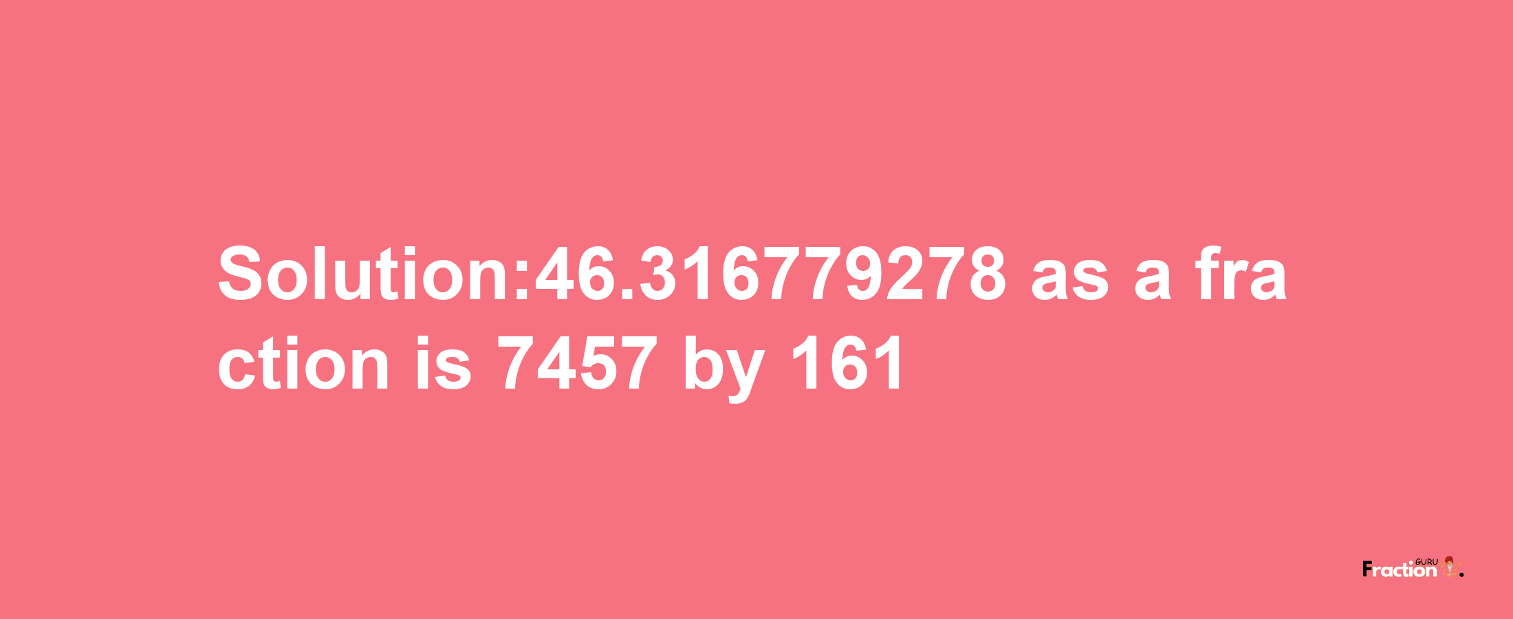 Solution:46.316779278 as a fraction is 7457/161