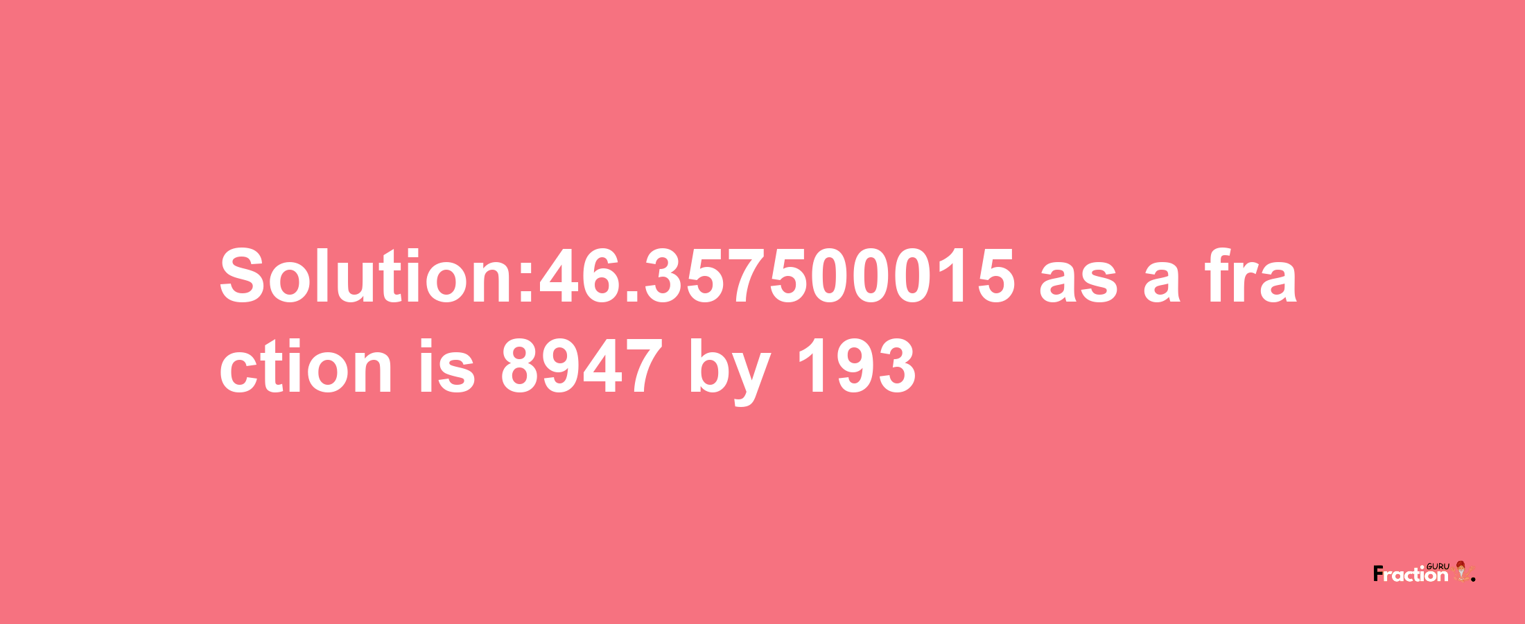 Solution:46.357500015 as a fraction is 8947/193