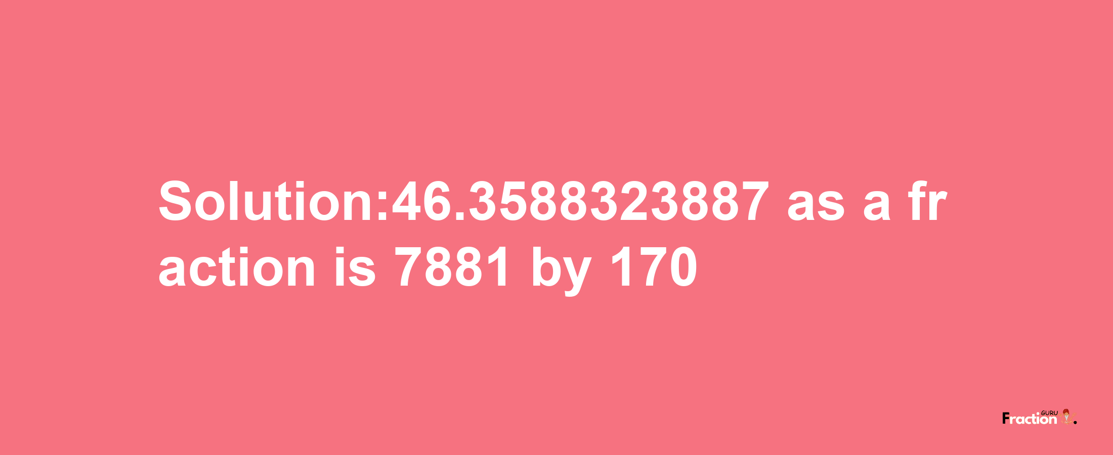 Solution:46.3588323887 as a fraction is 7881/170