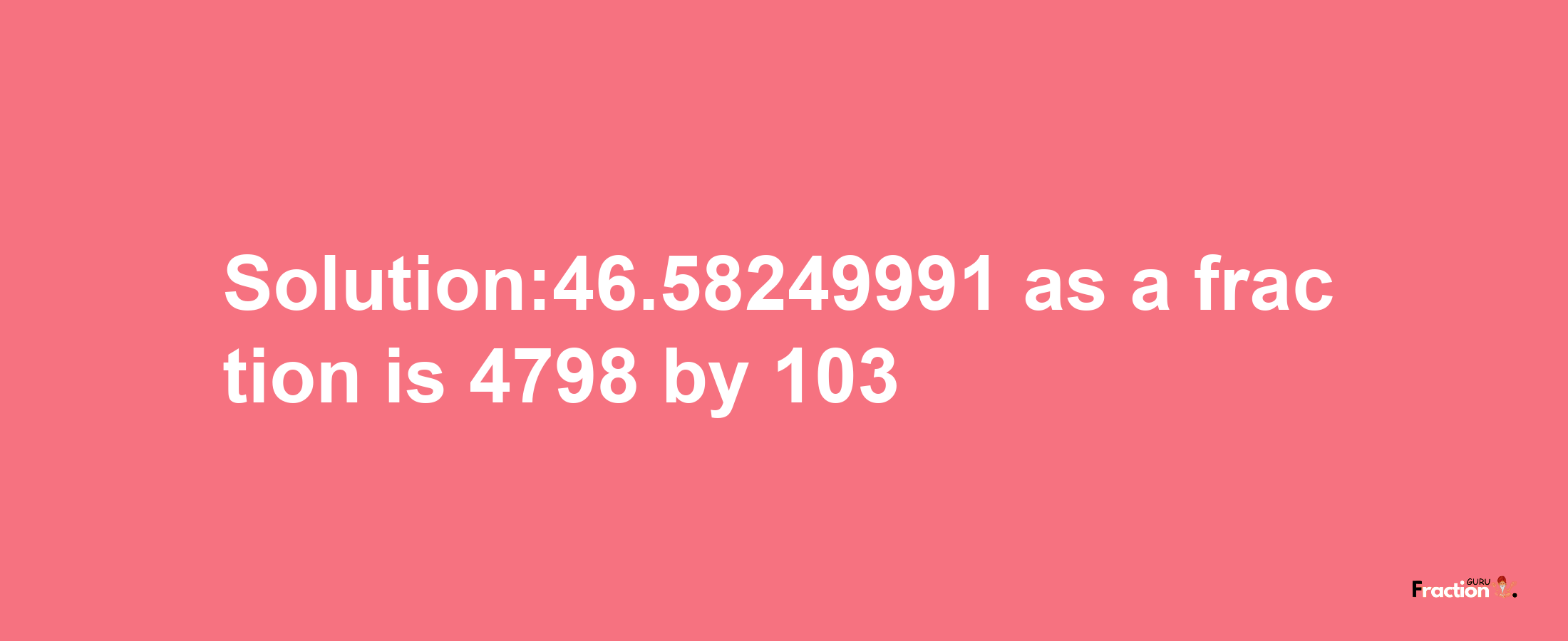 Solution:46.58249991 as a fraction is 4798/103